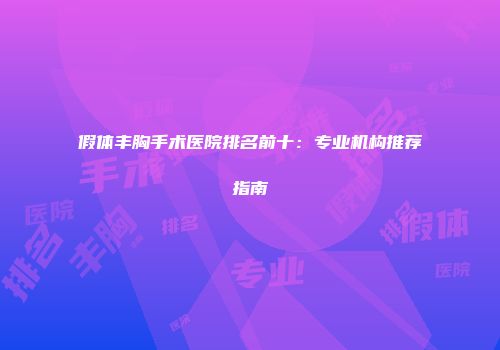 假体丰胸手术医院排名前十：专业机构推荐指南
