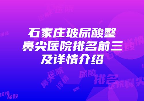 石家庄玻尿酸整鼻尖医院排名前三及详情介绍