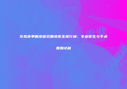 东莞市单眼皮做双眼皮医生排行榜：专业医生与手术费用详解