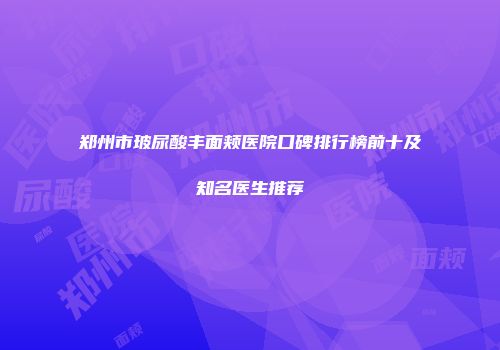 郑州市玻尿酸丰面颊医院口碑排行榜前十及知名医生推荐