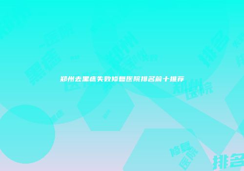 郑州去黑痣失败修复医院排名前十推荐