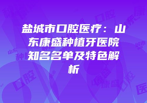 盐城市口腔医疗：山东康盛种植牙医院知名名单及特色解析