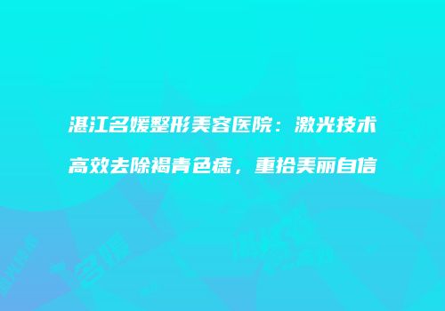 湛江名媛整形美容医院：激光技术高效去除褐青色痣，重拾美丽自信