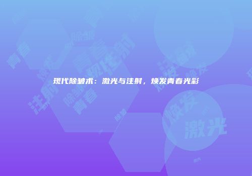 现代除皱术：激光与注射，焕发青春光彩