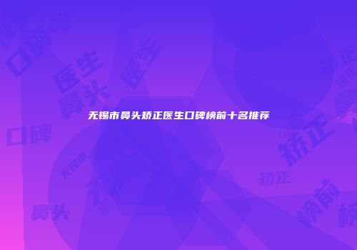 无锡市鼻头矫正医生口碑榜前十名推荐