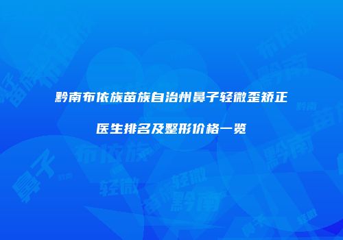 黔南布依族苗族自治州鼻子轻微歪矫正医生排名及整形价格一览