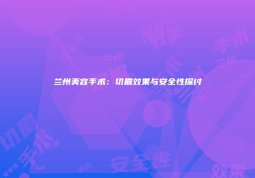 兰州美容手术：切眉效果与安全性探讨