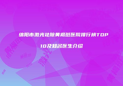 绵阳市激光祛除黄褐斑医院排行榜TOP10及知名医生介绍