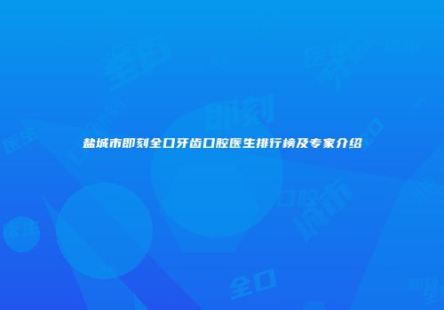 盐城市即刻全口牙齿口腔医生排行榜及专家介绍