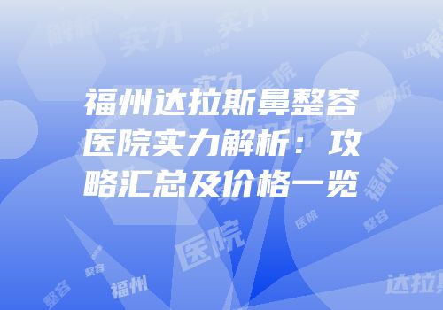 福州达拉斯鼻整容医院实力解析：攻略汇总及价格一览