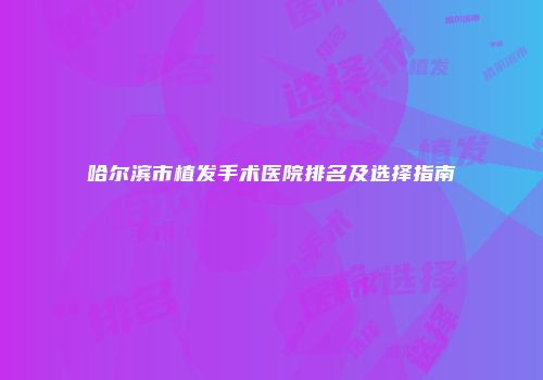 哈尔滨市植发手术医院排名及选择指南