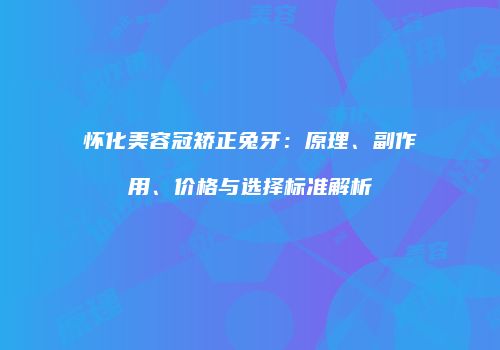 怀化美容冠矫正兔牙：原理、副作用、价格与选择标准解析