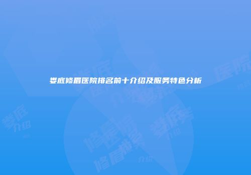 娄底修眉医院排名前十介绍及服务特色分析