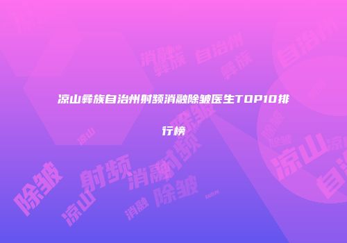 凉山彝族自治州射频消融除皱医生TOP10排行榜