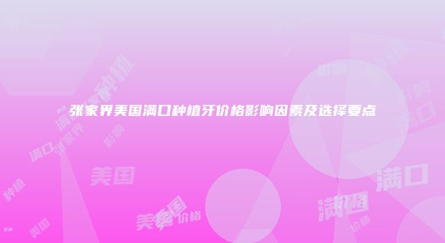 张家界美国满口种植牙价格影响因素及选择要点