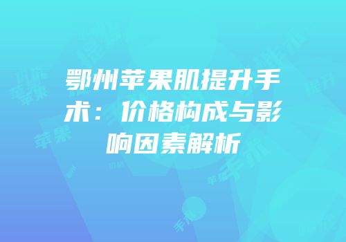 鄂州苹果肌提升手术：价格构成与影响因素解析