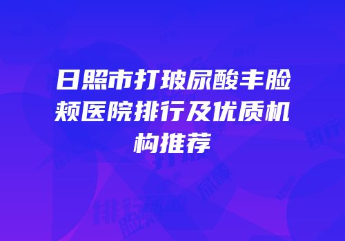 日照市打玻尿酸丰脸颊医院排行及优质机构推荐