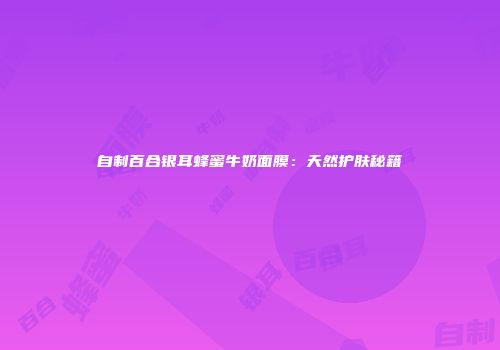自制百合银耳蜂蜜牛奶面膜：天然护肤秘籍