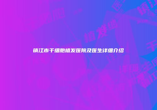 镇江市干细胞植发医院及医生详细介绍