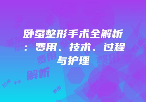 卧蚕整形手术全解析：费用、技术、过程与护理