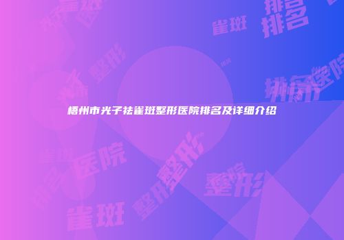梧州市光子祛雀斑整形医院排名及详细介绍