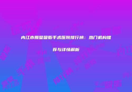内江市腹壁吸脂手术医院排行榜：热门机构推荐与详情解析