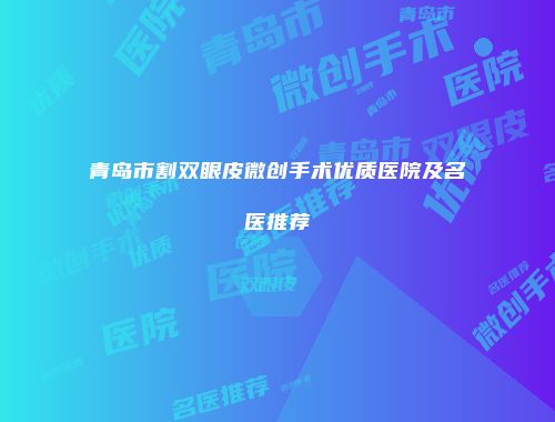 青岛市割双眼皮微创手术优质医院及名医推荐