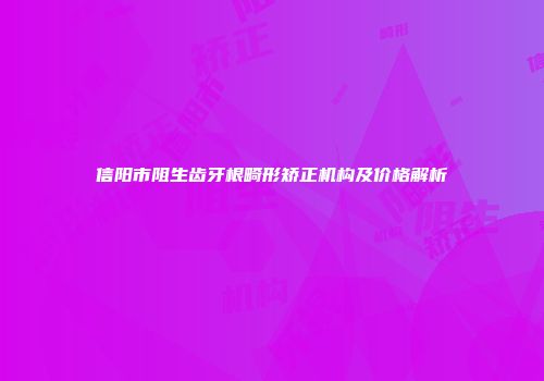 信阳市阻生齿牙根畸形矫正机构及价格解析
