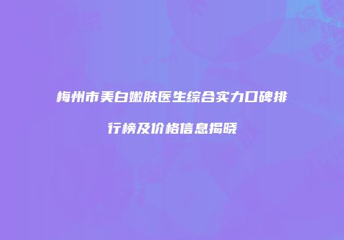 梅州市美白嫩肤医生综合实力口碑排行榜及价格信息揭晓