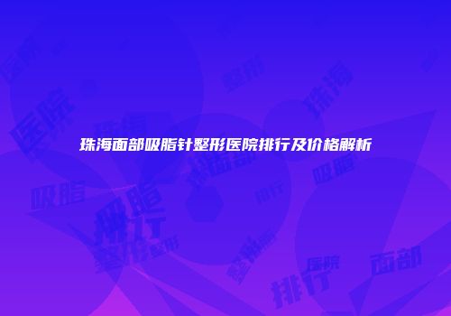 珠海面部吸脂针整形医院排行及价格解析