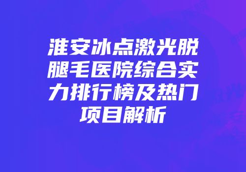 淮安冰点激光脱腿毛医院综合实力排行榜及热门项目解析