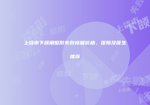 上饶市下颌角整形失败修复价格、医院及医生推荐