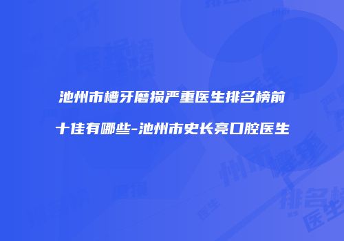 池州市槽牙磨损严重医生排名榜前十佳有哪些-池州市史长亮口腔医生