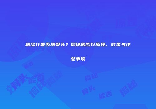 瘦脸针能否瘦骨头？揭秘瘦脸针原理、效果与注意事项