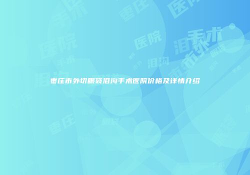 枣庄市外切眼袋泪沟手术医院价格及详情介绍
