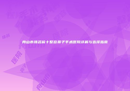 舟山市排名前十整容鼻子手术医院详解与选择指南