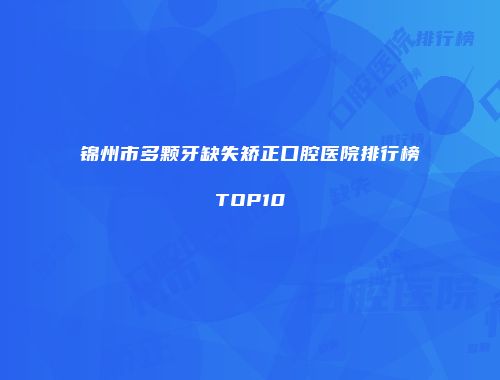锦州市多颗牙缺失矫正口腔医院排行榜TOP10