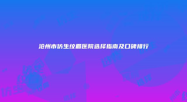 沧州市仿生纹眉医院选择指南及口碑排行