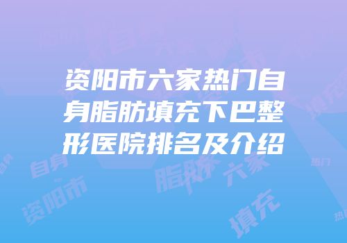资阳市六家热门自身脂肪填充下巴整形医院排名及介绍