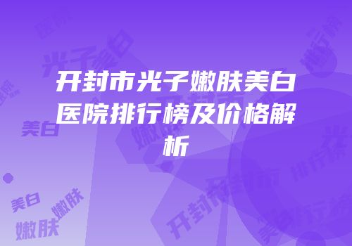 开封市光子嫩肤美白医院排行榜及价格解析