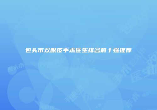 包头市双眼皮手术医生排名前十强推荐