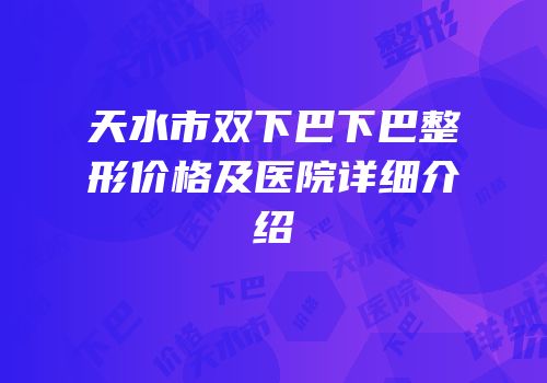 天水市双下巴下巴整形价格及医院详细介绍