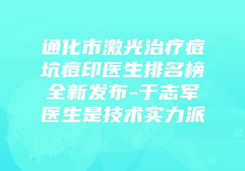通化市激光治疗痘坑痘印医生排名榜全新发布-于志军医生是技术实力派