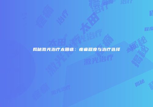 揭秘激光治疗太田痣：疼痛程度与治疗选择