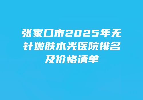 张家口市2025年无针嫩肤水光医院排名及价格清单