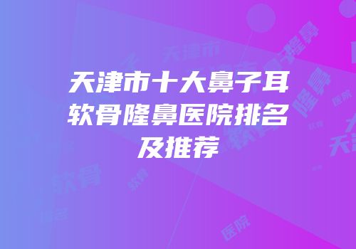 天津市十大鼻子耳软骨隆鼻医院排名及推荐