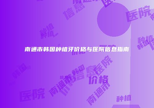 南通市韩国种植牙价格与医院信息指南