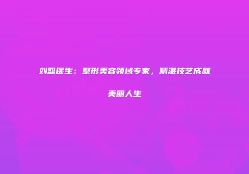 刘恕医生：整形美容领域专家，精湛技艺成就美丽人生