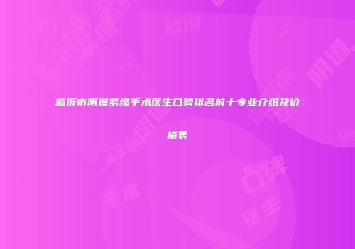 临沂市阴道紧缩手术医生口碑排名前十专业介绍及价格表