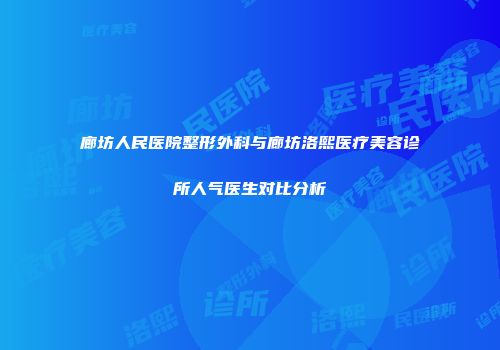 廊坊人民医院整形外科与廊坊洛熙医疗美容诊所人气医生对比分析